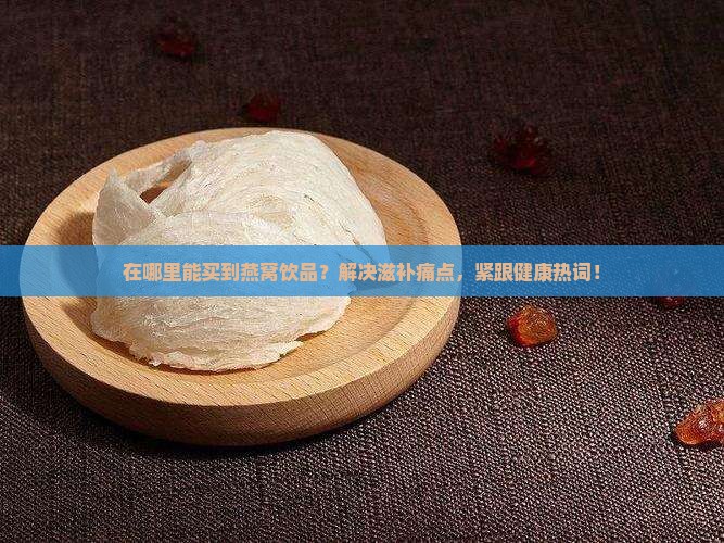 在哪里能买到燕窝饮品？解决滋补痛点，紧跟健康热词！