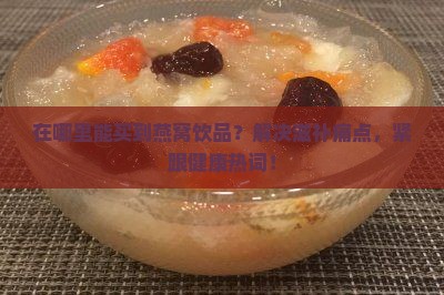 在哪里能买到燕窝饮品？解决滋补痛点，紧跟健康热词！