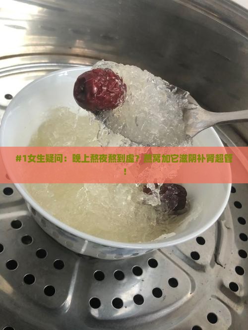 #1女生疑问：晚上熬夜熬到虚？燕窝加它滋阴补肾超管！