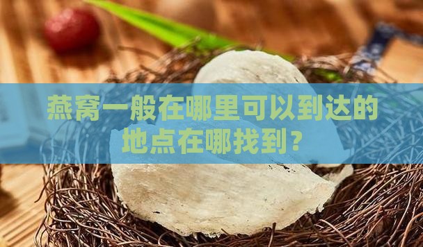 燕窝一般在哪里可以到达的地点在哪找到？