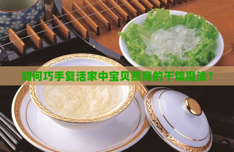如何巧手复活家中宝贝燕窝的干燥魔法？