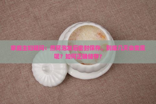 家庭主妇疑问：燕窝泡发后密封保存，到底几天会变质呢？如何正确储存？
