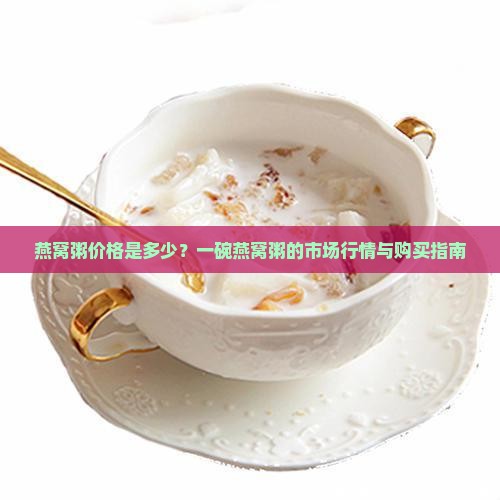 燕窝粥价格是多少？一碗燕窝粥的市场行情与购买指南