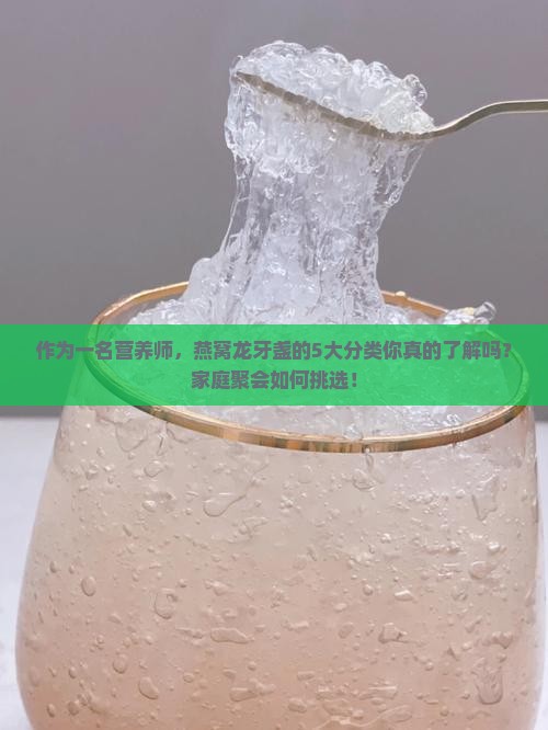作为一名营养师，燕窝龙牙盏的5大分类你真的了解吗？家庭聚会如何挑选！
