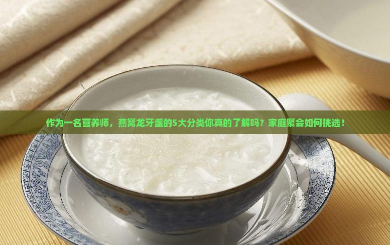 作为一名营养师，燕窝龙牙盏的5大分类你真的了解吗？家庭聚会如何挑选！