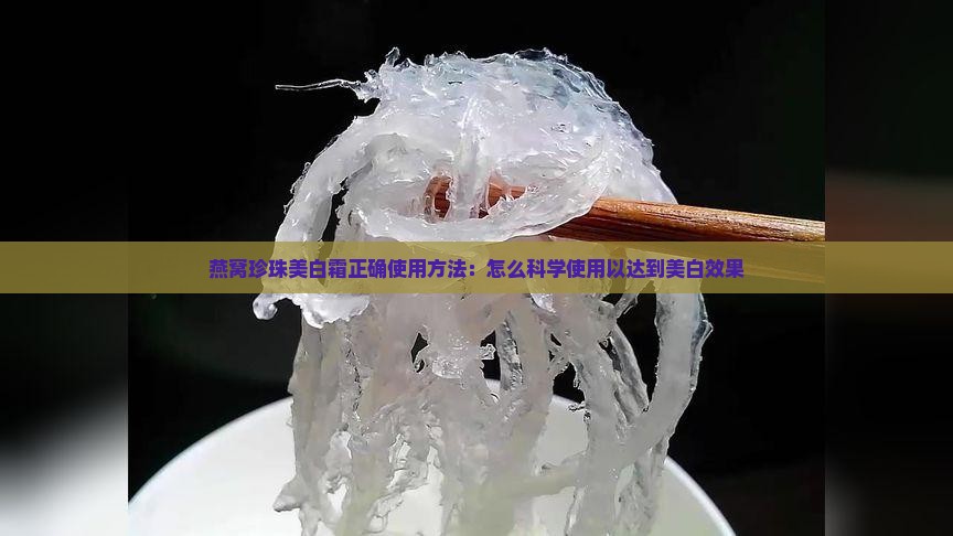 燕窝珍珠美白霜正确使用方法：怎么科学使用以达到美白效果