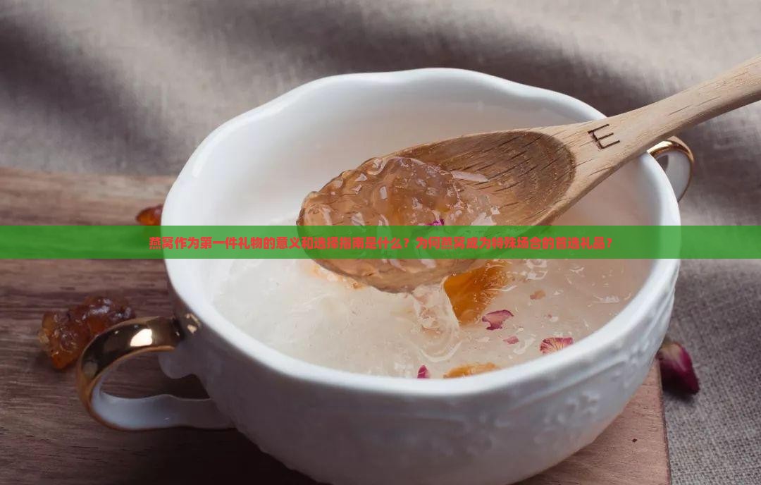 燕窝作为第一件礼物的意义和选择指南是什么？为何燕窝成为特殊场合的首选礼品？