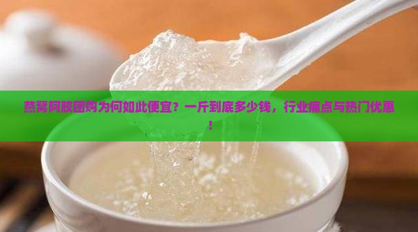 燕窝阿胶团购为何如此便宜？一斤到底多少钱，行业痛点与热门优惠！