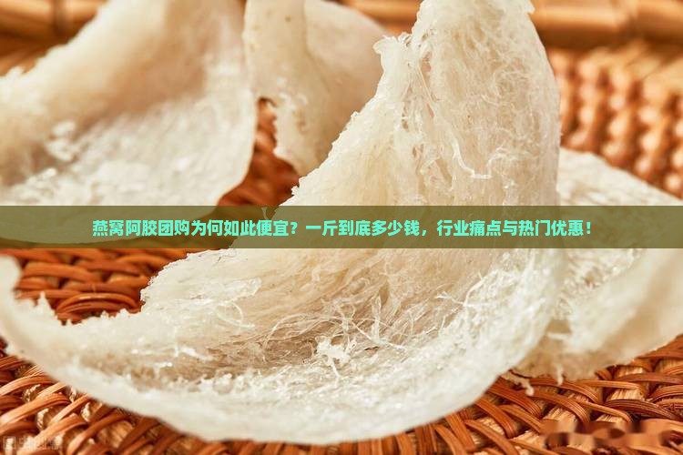 燕窝阿胶团购为何如此便宜？一斤到底多少钱，行业痛点与热门优惠！