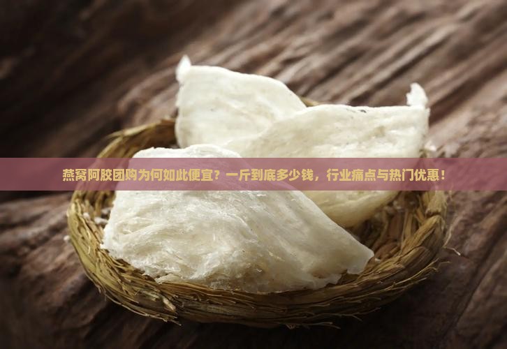 燕窝阿胶团购为何如此便宜？一斤到底多少钱，行业痛点与热门优惠！