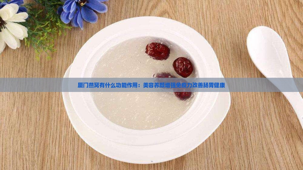 厦门燕窝有什么功能作用：美容养颜增强免疫力改善肠胃健康