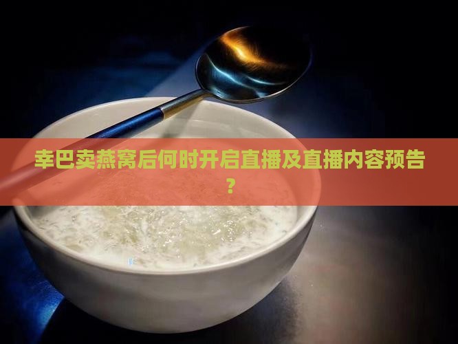 幸巴卖燕窝后何时开启直播及直播内容预告？