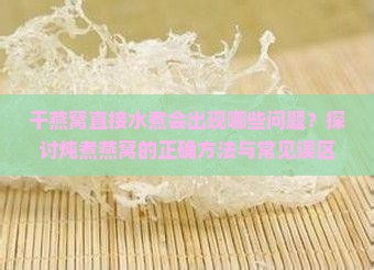 干燕窝直接水煮会出现哪些问题？探讨炖煮燕窝的正确方法与常见误区