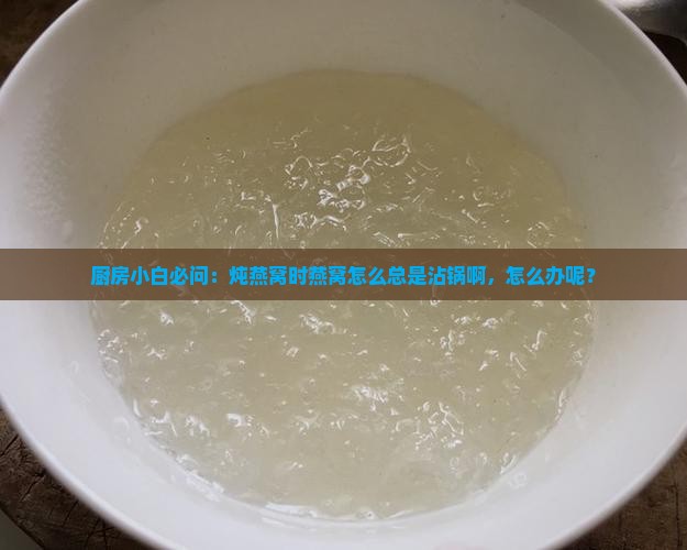 厨房小白必问：炖燕窝时燕窝怎么总是沾锅啊，怎么办呢？