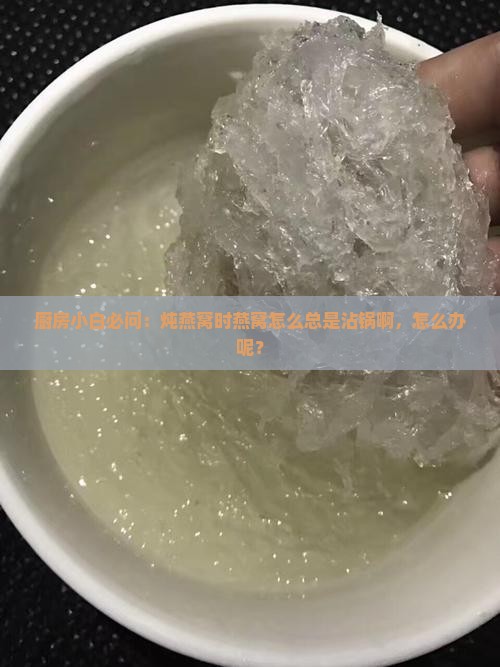 厨房小白必问：炖燕窝时燕窝怎么总是沾锅啊，怎么办呢？