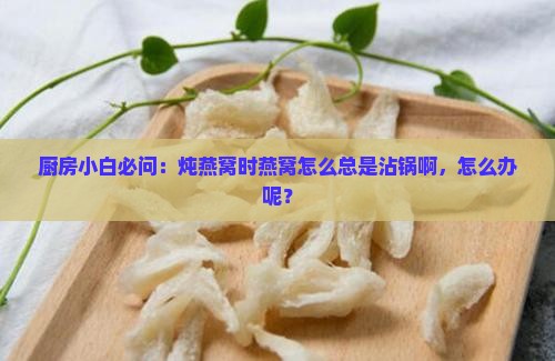 厨房小白必问：炖燕窝时燕窝怎么总是沾锅啊，怎么办呢？