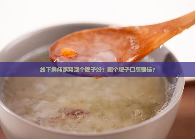 线下鲜炖燕窝哪个牌子好？哪个牌子口感更佳？
