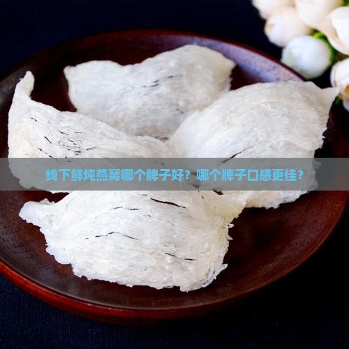 线下鲜炖燕窝哪个牌子好？哪个牌子口感更佳？