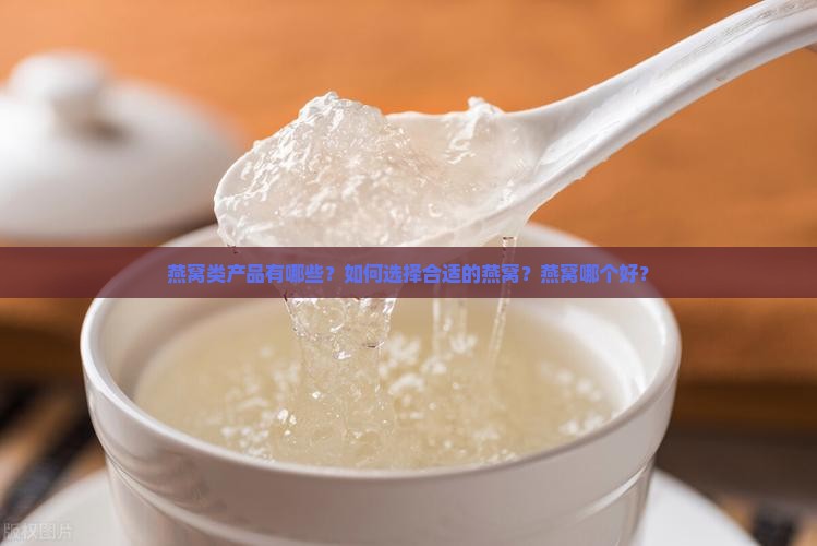 燕窝类产品有哪些？如何选择合适的燕窝？燕窝哪个好？