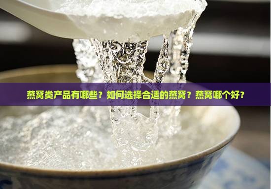 燕窝类产品有哪些？如何选择合适的燕窝？燕窝哪个好？