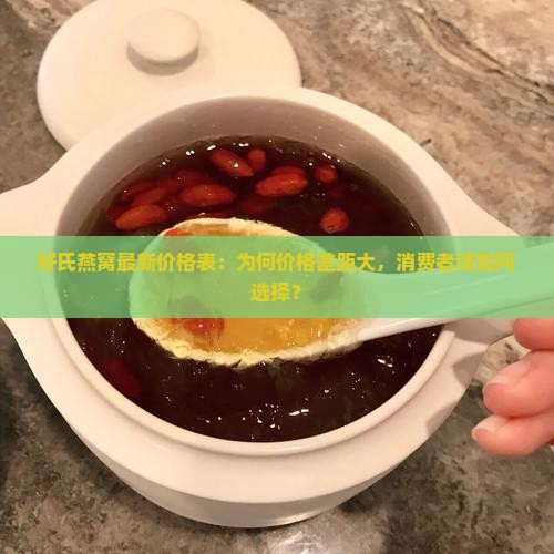 好氏燕窝最新价格表：为何价格差距大，消费者该如何选择？