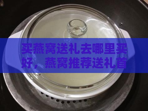 买燕窝送礼去哪里买好，燕窝推荐送礼首选