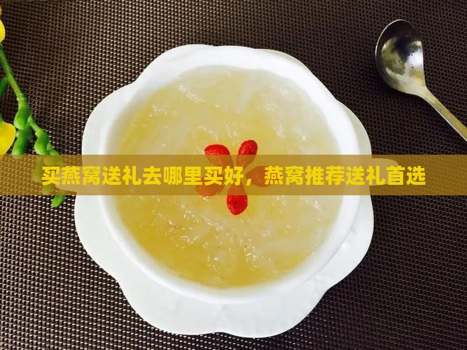 买燕窝送礼去哪里买好，燕窝推荐送礼首选