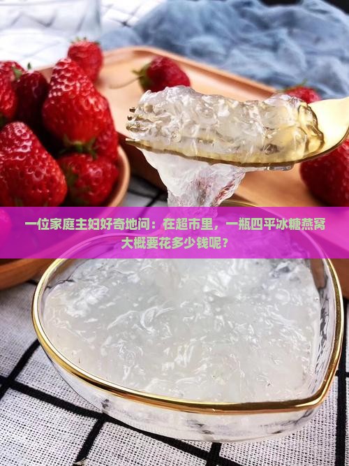 一位家庭主妇好奇地问：在超市里，一瓶四平冰糖燕窝大概要花多少钱呢？