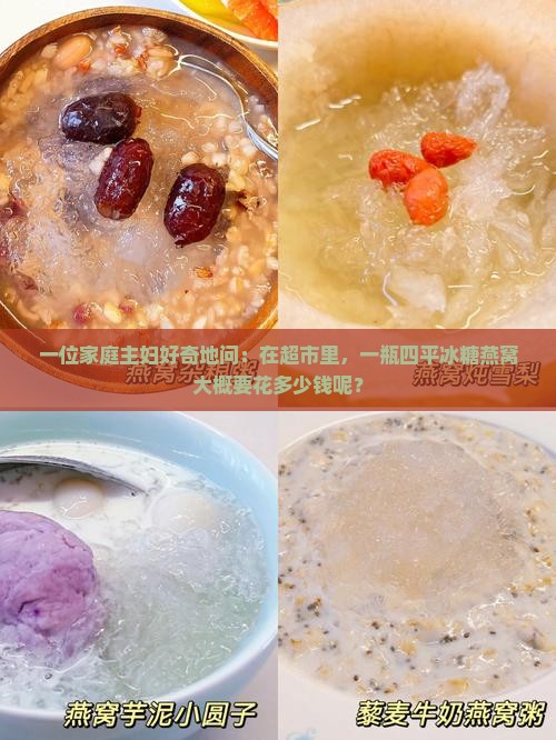 一位家庭主妇好奇地问：在超市里，一瓶四平冰糖燕窝大概要花多少钱呢？
