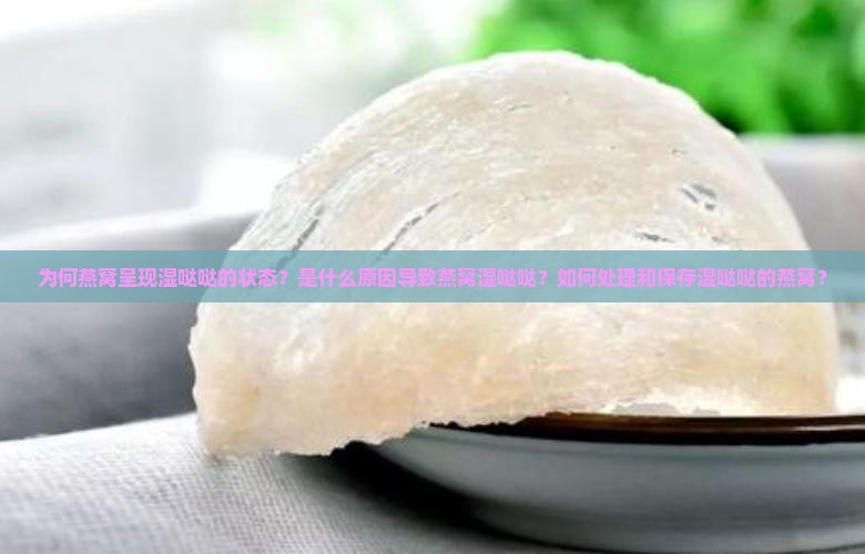 为何燕窝呈现湿哒哒的状态？是什么原因导致燕窝湿哒哒？如何处理和保存湿哒哒的燕窝？