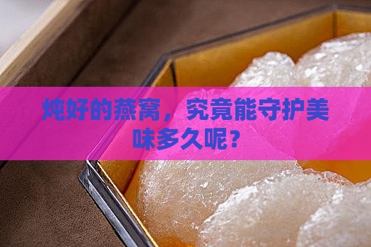 炖好的燕窝，究竟能守护美味多久呢？