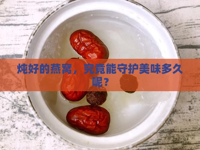 炖好的燕窝，究竟能守护美味多久呢？