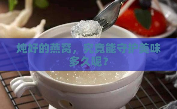 炖好的燕窝，究竟能守护美味多久呢？