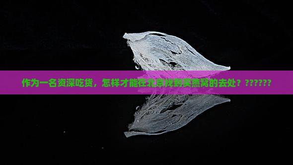 作为一名资深吃货，怎样才能在北京找到买燕窝的去处？??????