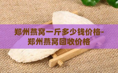 郑州燕窝一斤多少钱价格-郑州燕窝回收价格