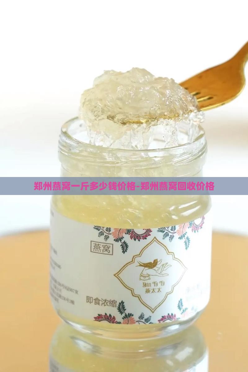 郑州燕窝一斤多少钱价格-郑州燕窝回收价格