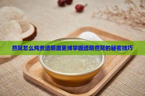 燕窝怎么炖煮透明度更缚掌握透明燕窝的秘密技巧