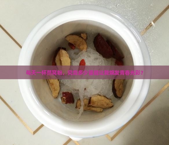 每天一杯燕窝粉，究竟多少量能让我焕发青春光彩？