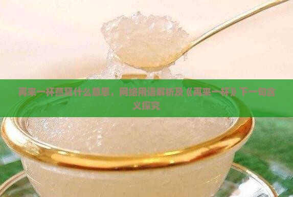 再来一杯燕窝什么意思，网络用语解析及《再来一杯》下一句含义探究