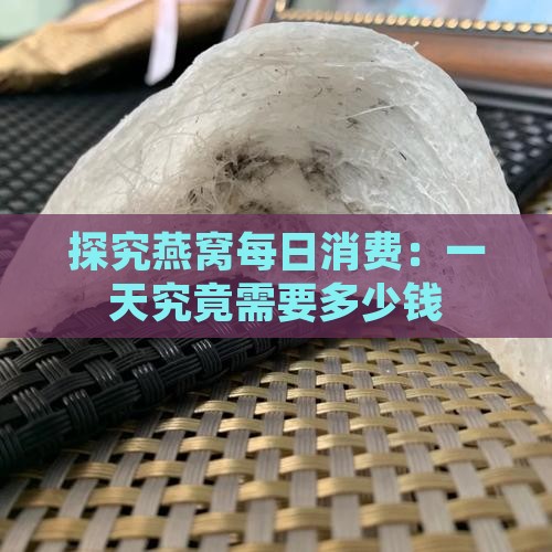 探究燕窝每日消费：一天究竟需要多少钱