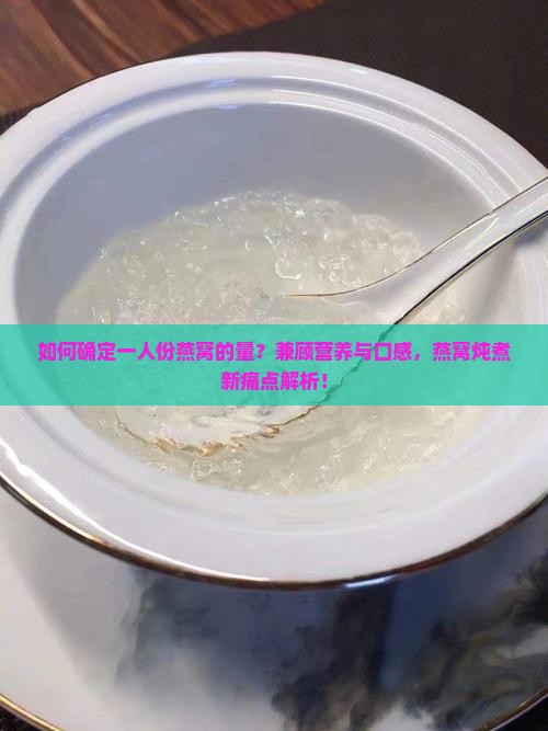 如何确定一人份燕窝的量？兼顾营养与口感，燕窝炖煮新痛点解析！
