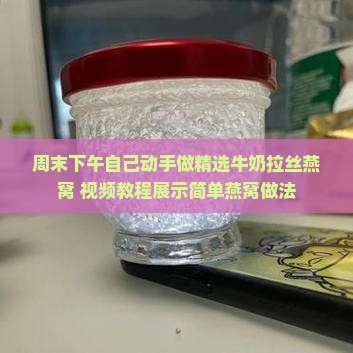 周末下午自己动手做精选牛奶拉丝燕窝 视频教程展示简单燕窝做法