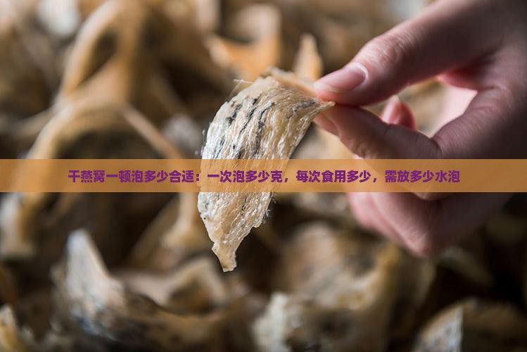 干燕窝一顿泡多少合适：一次泡多少克，每次食用多少，需放多少水泡