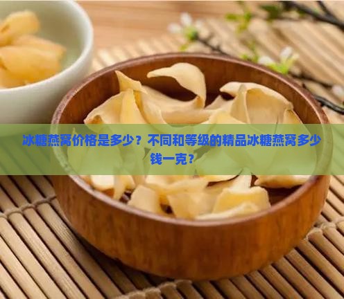 冰糖燕窝价格是多少？不同和等级的精品冰糖燕窝多少钱一克？