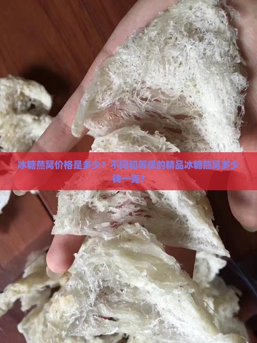 冰糖燕窝价格是多少？不同和等级的精品冰糖燕窝多少钱一克？