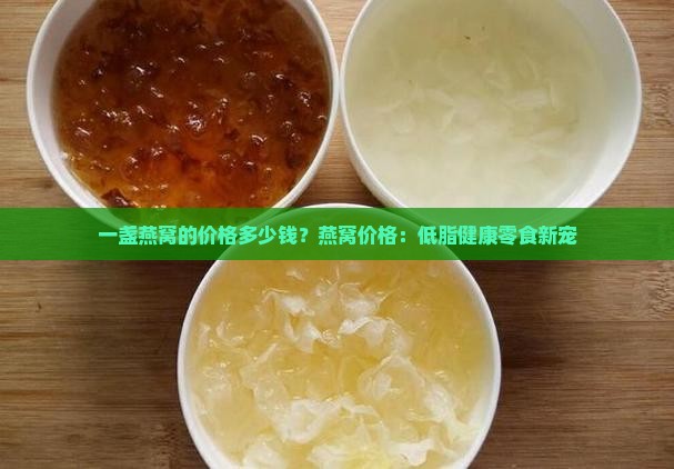 一盏燕窝的价格多少钱？燕窝价格：低脂健康零食新宠