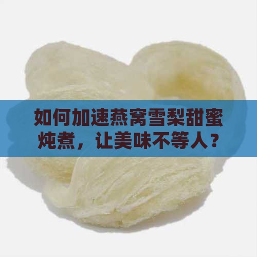 如何加速燕窝雪梨甜蜜炖煮，让美味不等人？