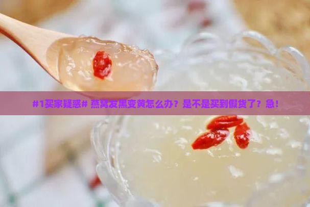 #1买家疑惑# 燕窝发黑变黄怎么办？是不是买到假货了？急！