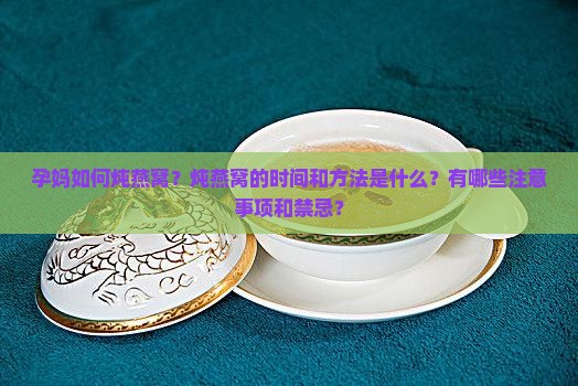 孕妈如何炖燕窝？炖燕窝的时间和方法是什么？有哪些注意事项和禁忌？