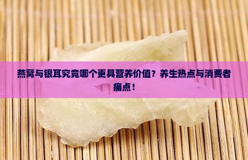 燕窝与银耳究竟哪个更具营养价值？养生热点与消费者痛点！